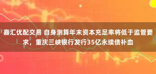 嘉汇优配交易 自身测算年末资本充足率将低于监管要求，重庆三峡银行发行35亿永续债补血