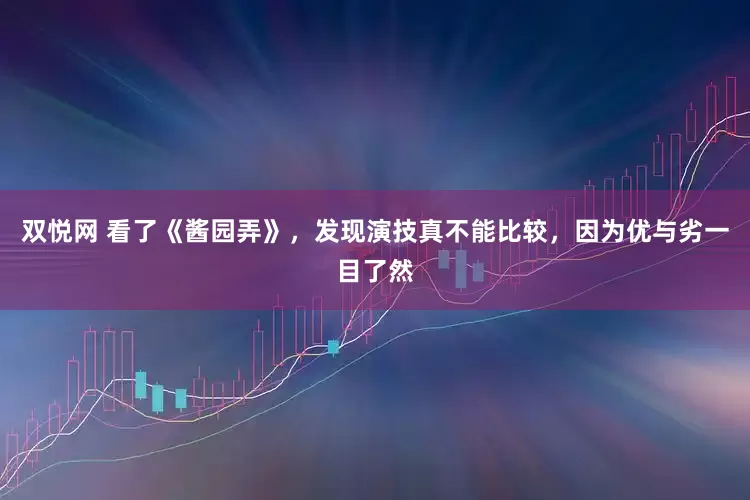 双悦网 看了《酱园弄》，发现演技真不能比较，因为优与劣一目了然