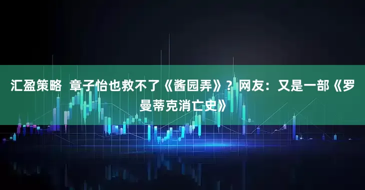 汇盈策略  章子怡也救不了《酱园弄》？网友：又是一部《罗曼蒂克消亡史》
