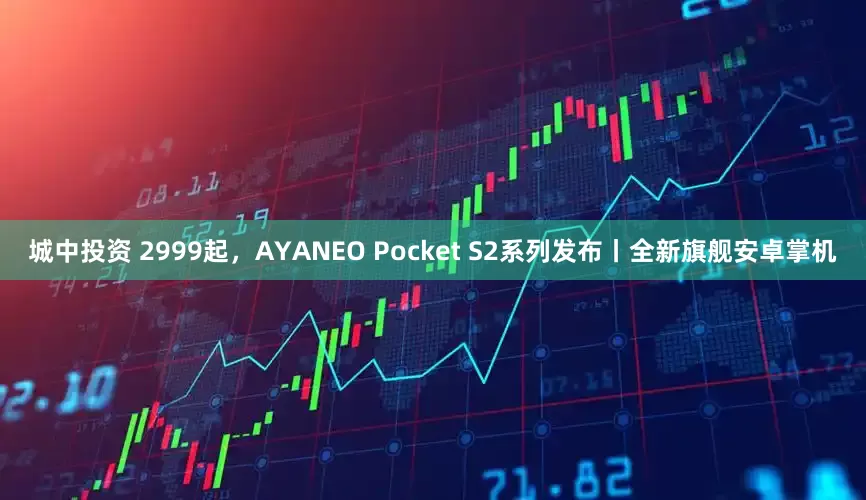 城中投资 2999起，AYANEO Pocket S2系列发布丨全新旗舰安卓掌机