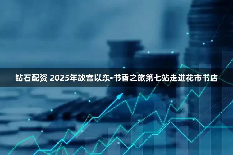 钻石配资 2025年故宫以东•书香之旅第七站走进花市书店