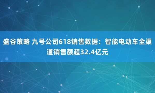 盛谷策略 九号公司618销售数据：智能电动车全渠道销售额超32.4亿元