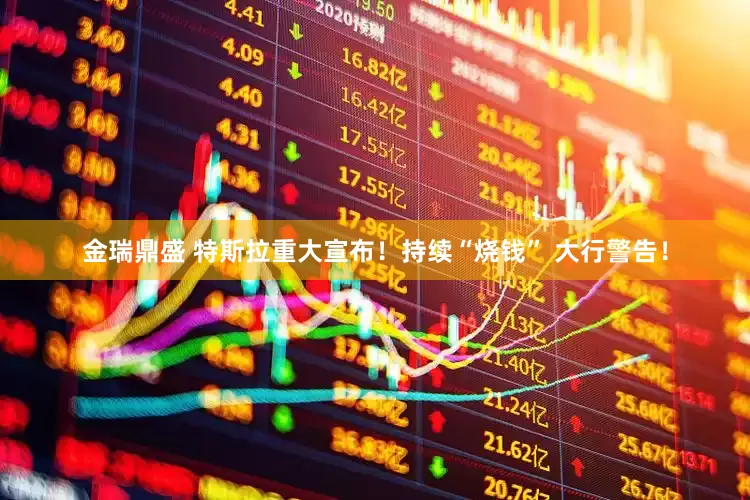 金瑞鼎盛 特斯拉重大宣布！持续“烧钱” 大行警告！