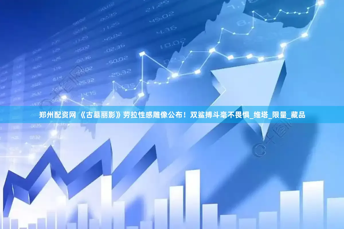 郑州配资网 《古墓丽影》劳拉性感雕像公布！双鲨搏斗毫不畏惧_维塔_限量_藏品