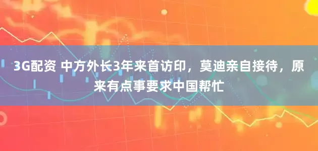 3G配资 中方外长3年来首访印，莫迪亲自接待，原来有点事要求中国帮忙
