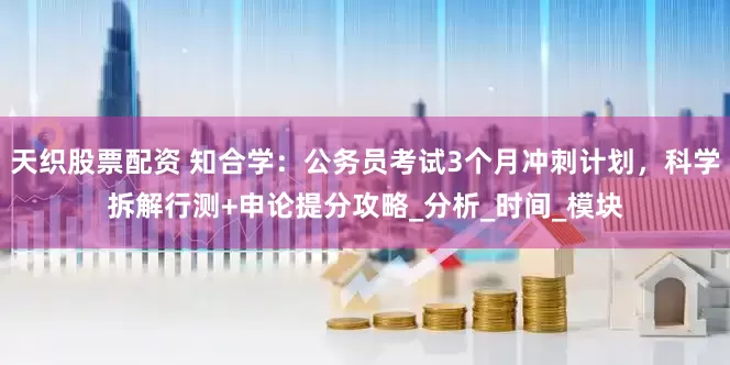 天织股票配资 知合学：公务员考试3个月冲刺计划，科学拆解行测+申论提分攻略_分析_时间_模块