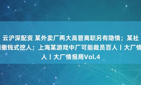 云沪深配资 某外卖厂两大高管离职另有隐情；某社区电商公司撒钱式挖人；上海某游戏中厂可能裁员百人丨大厂情报局Vol.4