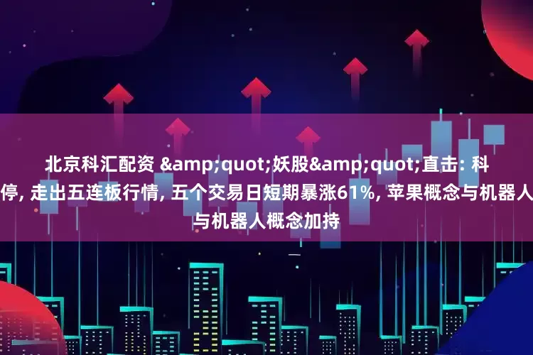北京科汇配资 &quot;妖股&quot;直击: 科森科技涨停, 走出五连板行情, 五个交易日短期暴涨61%, 苹果概念与机器人概念加持