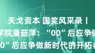 天戈资本 国奖风采录丨无锡太湖学院潘茹萍：“00”后应争做新时代的开拓者