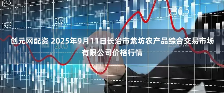 创元网配资 2025年9月11日长治市紫坊农产品综合交易市场有限公司价格行情