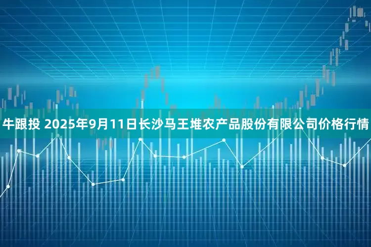 牛跟投 2025年9月11日长沙马王堆农产品股份有限公司价格行情