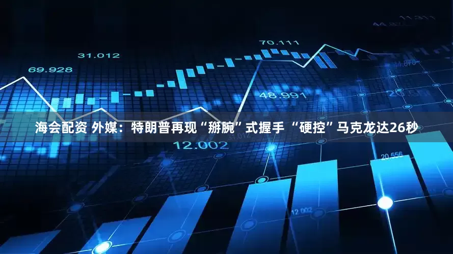 海会配资 外媒：特朗普再现“掰腕”式握手 “硬控”马克龙达26秒