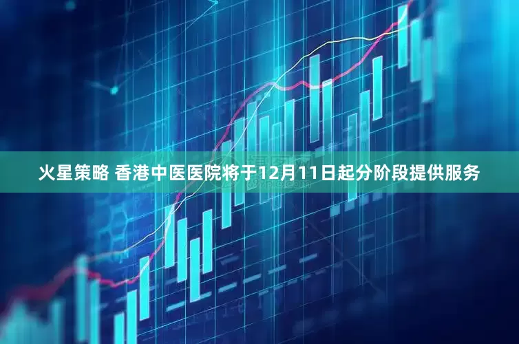 火星策略 香港中医医院将于12月11日起分阶段提供服务