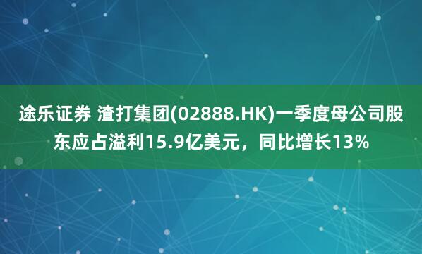 途乐证券 渣打集团(02888.HK)一季度母公司股东应占溢利15.9亿美元，同比增长13%