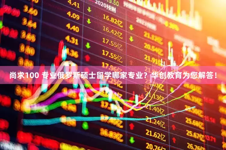 尚求100 专业俄罗斯硕士留学哪家专业？华创教育为您解答！