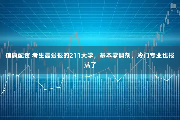 信康配资 考生最爱报的211大学，基本零调剂，冷门专业也报满了
