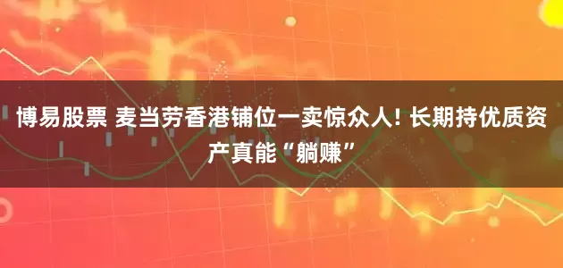 博易股票 麦当劳香港铺位一卖惊众人! 长期持优质资产真能“躺赚”
