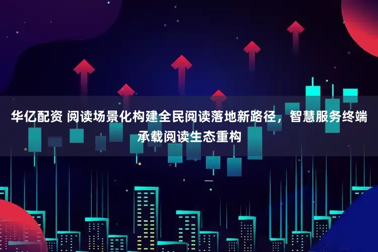 华亿配资 阅读场景化构建全民阅读落地新路径，智慧服务终端承载阅读生态重构