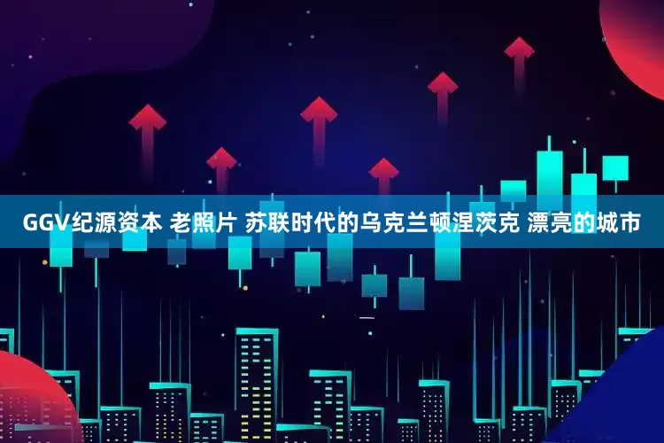 GGV纪源资本 老照片 苏联时代的乌克兰顿涅茨克 漂亮的城市