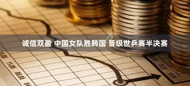 诚信双盈 中国女队胜韩国 晋级世乒赛半决赛