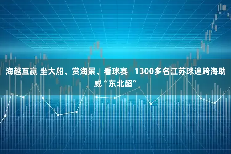 海越互赢 坐大船、赏海景、看球赛   1300多名江苏球迷跨海助威“东北超”