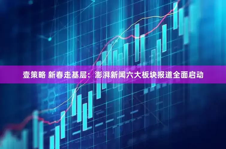 壹策略 新春走基层：澎湃新闻六大板块报道全面启动